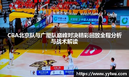 CBA北京队与广厦队巅峰对决精彩回放全程分析与战术解读